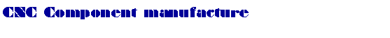Text Box: CNC Component manufacture